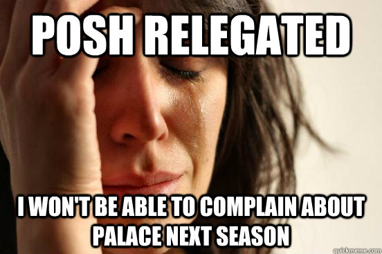 Posh Relegated  I won't be able to complain about Palace next season  First World Problems