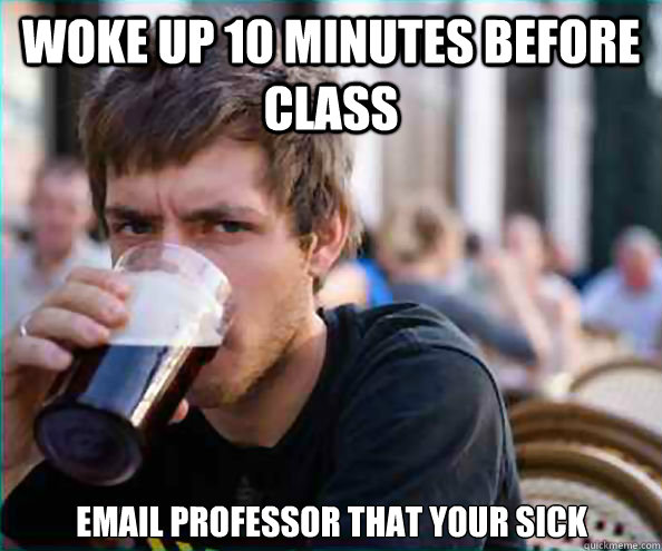 Woke up 10 minutes before Class Email Professor that your sick   Lazy College Senior