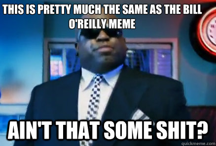 This is pretty much the same as the Bill O'reilly meme Ain't that some shit? - This is pretty much the same as the Bill O'reilly meme Ain't that some shit?  Aint that some shit