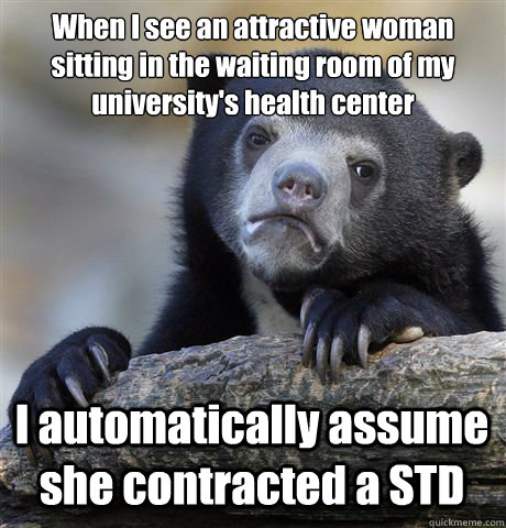 When I see an attractive woman sitting in the waiting room of my university's health center I automatically assume she contracted a STD  Confession Bear