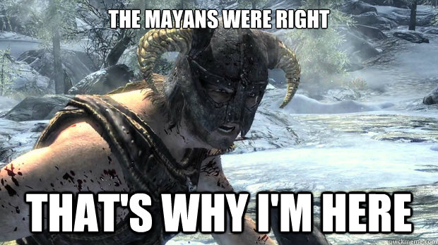 The mayans were right that's why i'm here - The mayans were right that's why i'm here  Dragonborn Problems