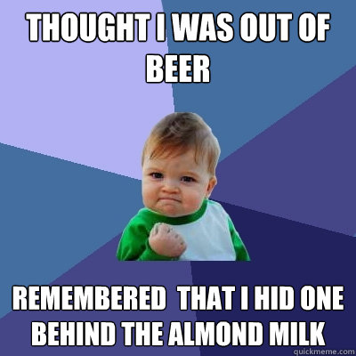 Thought I was out of beer remembered  that i hid one behind the almond milk  Success Kid