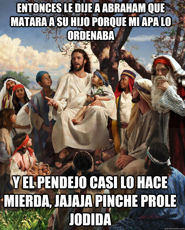 entonces le dije a abraham que matara a su hijo porque mi apa lo ordenaba y el pendejo casi lo hace mierda, jajaja pinche prole jodida   