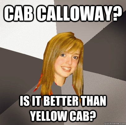 Cab calloway? is it better than yellow cab?  Musically Oblivious 8th Grader