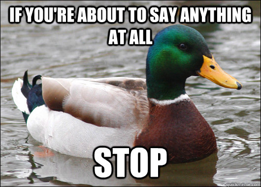 If you're about to say anything at all STOP  Actual Advice Mallard