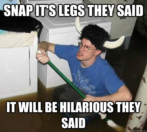 Snap it's legs they said It will be hilarious they said  They said