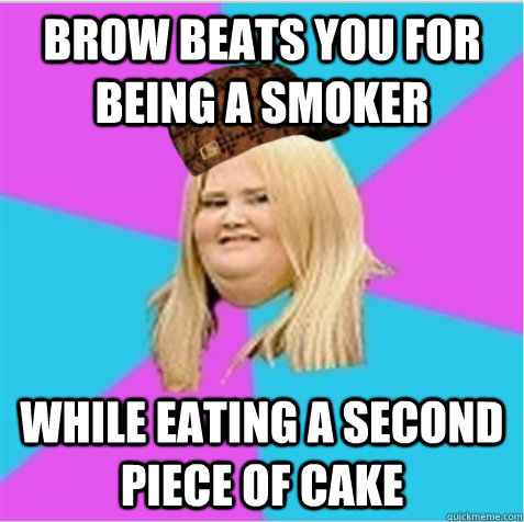 brow beats you for being a smoker while eating a second piece of cake  scumbag fat girl
