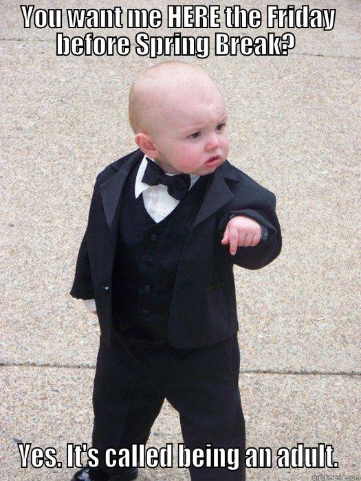 YOU WANT ME HERE THE FRIDAY BEFORE SPRING BREAK?  YES. IT'S CALLED BEING AN ADULT. Baby Godfather