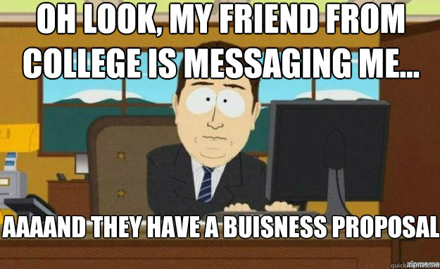 Oh look, my friend from college is messaging me... AAAAND they have a buisness proposal  aaaand its gone