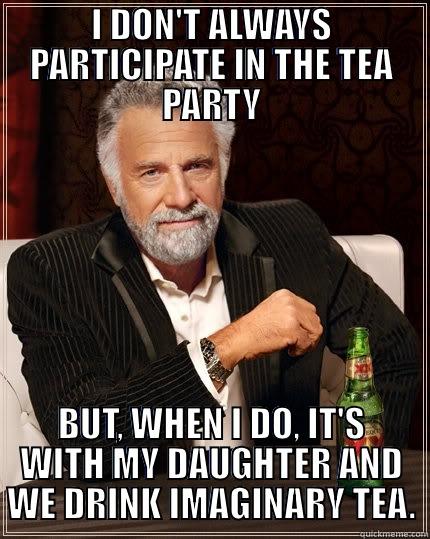 I DON'T ALWAYS PARTICIPATE IN THE TEA PARTY BUT, WHEN I DO, IT'S WITH MY DAUGHTER AND WE DRINK IMAGINARY TEA. The Most Interesting Man In The World
