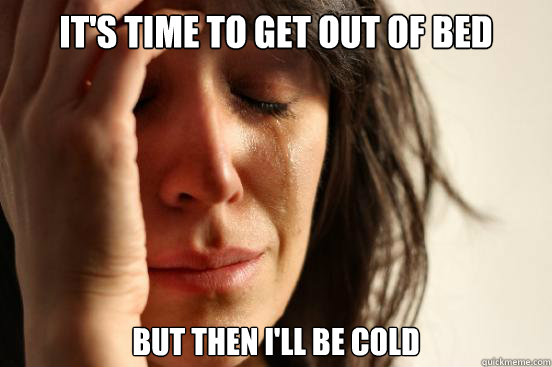 It's time to get out of bed but then I'll be cold  First World Problems