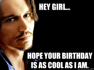 Hey girl...  Hope your birthday is as cool as I am.  