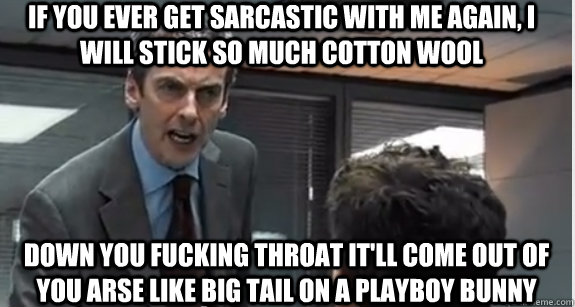 If you ever get sarcastic with me again, i will stick so much cotton wool down you fucking throat it'll come out of you arse like big tail on a playboy bunny - If you ever get sarcastic with me again, i will stick so much cotton wool down you fucking throat it'll come out of you arse like big tail on a playboy bunny  Malcolm Tucker