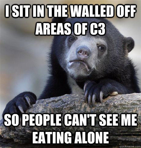 I sit in the walled off areas of C3 So people can't see me eating alone  Confession Bear