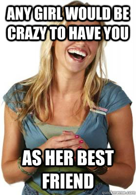 any girl would be crazy to have you as her best friend  Friend Zone Fiona