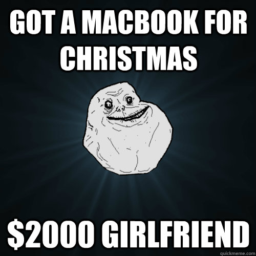 Got a macbook for christmas $2000 girlfriend  Forever Alone