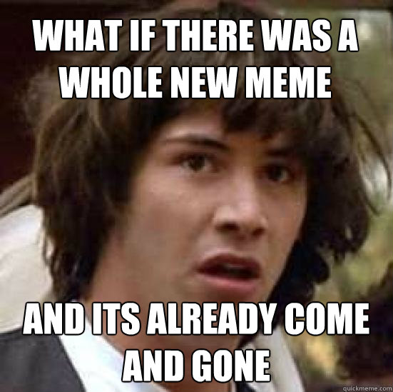 what if there was a whole new meme and its already come and gone  conspiracy keanu