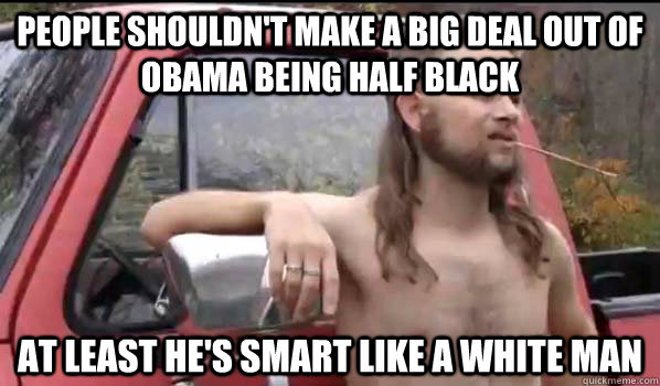 People shouldn't make a big deal out of Obama being half black at least he's smart like a white man  Almost Politically Correct Redneck