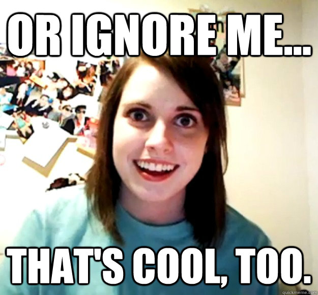Or ignore me... That's cool, too.  Overly Attached Girlfriend