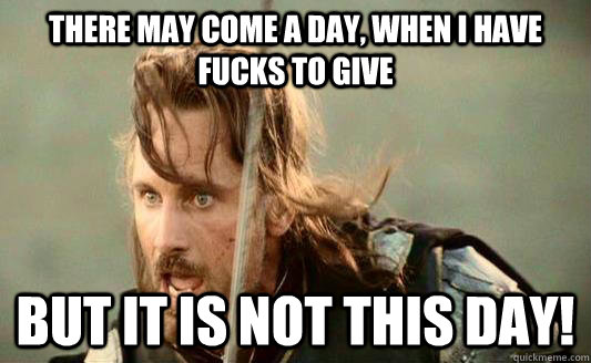 There May come a day, when I have fucks to give but it is not this day! - There May come a day, when I have fucks to give but it is not this day!  Aragorn