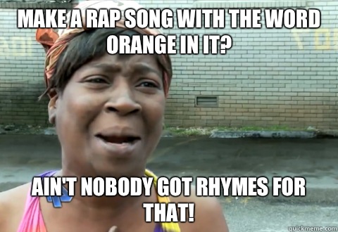 Make a rap song with the word orange in it? Ain't nobody got rhymes for that!  aint nobody got time