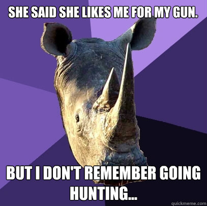She said she likes me for my gun. But I don't remember going hunting...  Sexually Oblivious Rhino