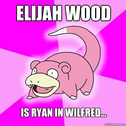 Elijah Wood is Ryan in Wilfred...   Slowpoke