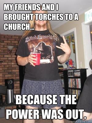 My friends and I brought torches to a church... Because the power was out.  - My friends and I brought torches to a church... Because the power was out.   Misunderstood Metalhead