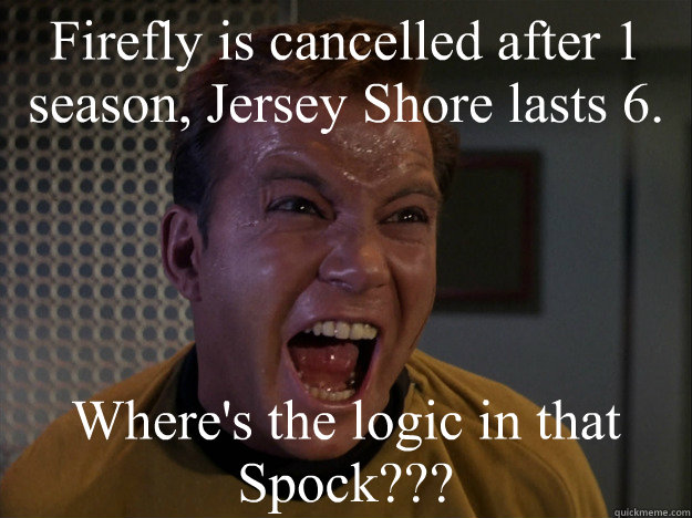 Firefly is cancelled after 1 season, Jersey Shore lasts 6. Where's the logic in that Spock??? - Firefly is cancelled after 1 season, Jersey Shore lasts 6. Where's the logic in that Spock???  Kirk on Firefly