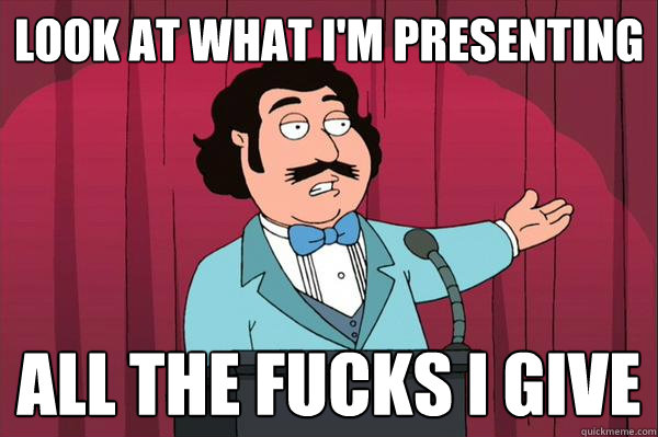 look at what i'm presenting all the fucks i give  Ron Jeremy- family guy