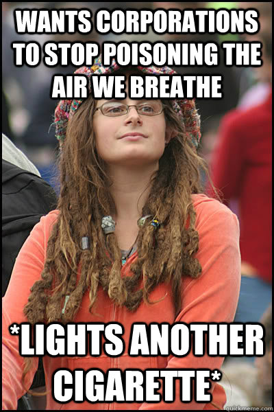 Wants corporations to stop poisoning the air we breathe *lights another cigarette*  Bad Argument Hippie