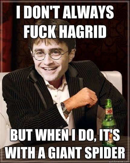 I don't always fuck hagrid but when I do, it's with a giant spider  The Most Interesting Harry In The World