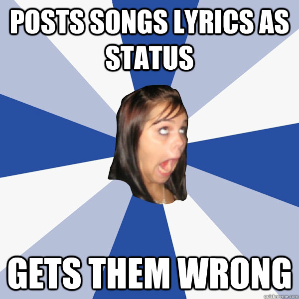 Posts songs lyrics as status Gets them wrong  Annoying Facebook Girl