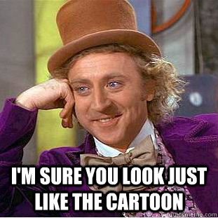  I'm sure you look just like the cartoon -  I'm sure you look just like the cartoon  Creepy Wonka
