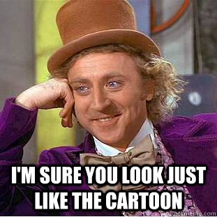  I'm sure you look just like the cartoon  Creepy Wonka