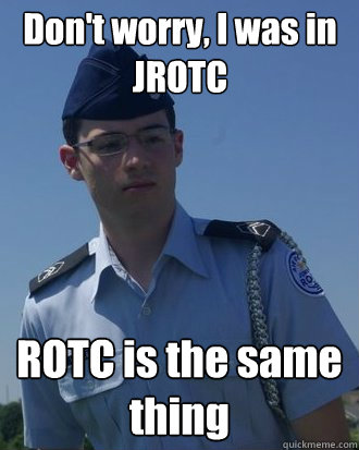 Don't worry, I was in JROTC ROTC is the same thing  Serious rotc kid