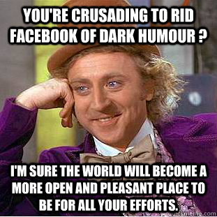 You're crusading to rid Facebook of dark humour ? I'm sure the world will become a more open and pleasant place to be for all your efforts. - You're crusading to rid Facebook of dark humour ? I'm sure the world will become a more open and pleasant place to be for all your efforts.  Condescending Wonka