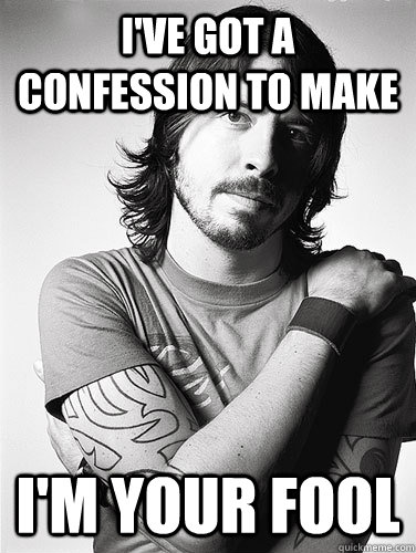 I've got a confession to make I'm your fool  Scumbag Dave Grohl