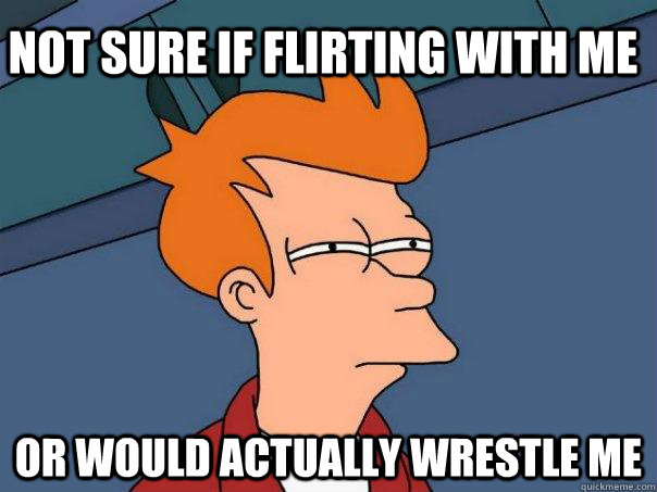 not sure if flirting with me or would actually wrestle me  Futurama Fry