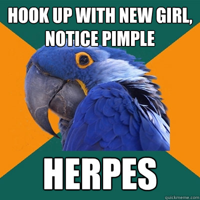 hook up with new girl,
notice pimple HERPES  Paranoid Parrot