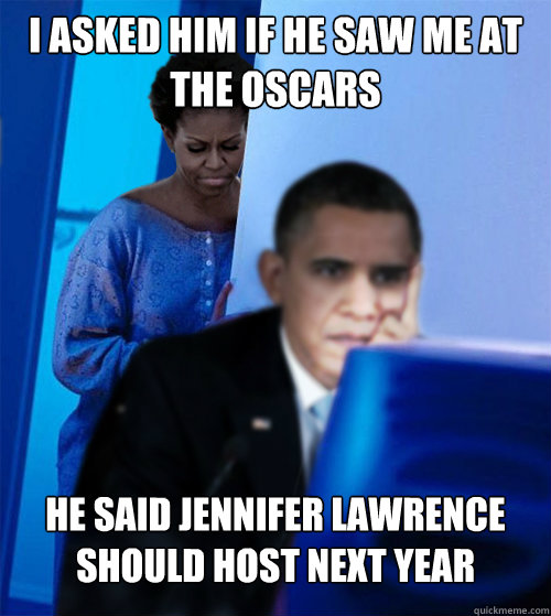 I asked him if he saw me at the Oscars He said Jennifer Lawrence should host next year - I asked him if he saw me at the Oscars He said Jennifer Lawrence should host next year  Redditor Obamas Wife