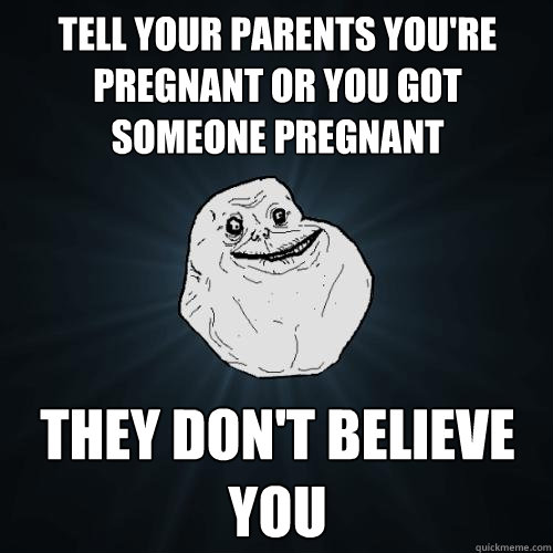 tell your parents you're pregnant or you got someone pregnant they don't believe you  Forever Alone