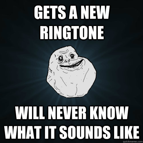 gets a new ringtone will never know what it sounds like - gets a new ringtone will never know what it sounds like  Forever Alone