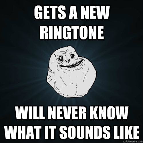 gets a new ringtone will never know what it sounds like  Forever Alone