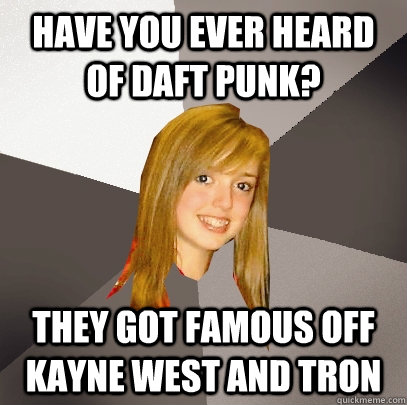 Have you ever heard of Daft Punk? They got famous off Kayne West and Tron  Musically Oblivious 8th Grader