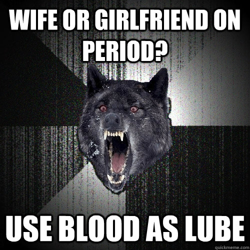 wife or girlfriend on period? Use blood as lube  Insanity Wolf