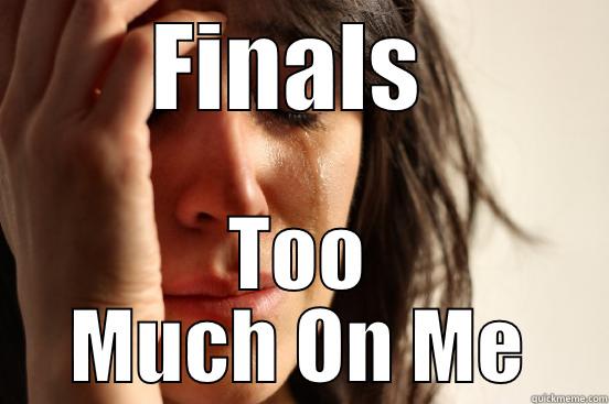 FINALS  TOO MUCH ON ME First World Problems
