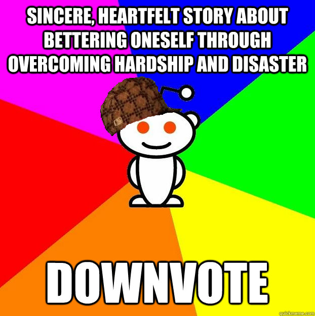 Sincere, heartfelt story about bettering oneself through overcoming hardship and disaster  Downvote  Scumbag Redditor
