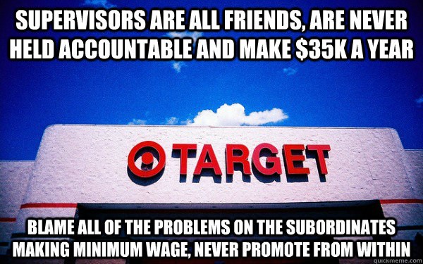 Supervisors are all friends, are never held accountable and make $35k a year blame all of the problems on the subordinates making minimum wage, never promote from within - Supervisors are all friends, are never held accountable and make $35k a year blame all of the problems on the subordinates making minimum wage, never promote from within  Scumbag Target