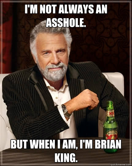 I'M NOT ALWAYS AN ASSHOLE. But when I AM, I'M BRIAN KING. - I'M NOT ALWAYS AN ASSHOLE. But when I AM, I'M BRIAN KING.  The Most Interesting Man In The World